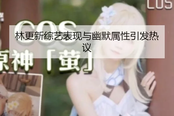 林更新综艺表现与幽默属性引发热议